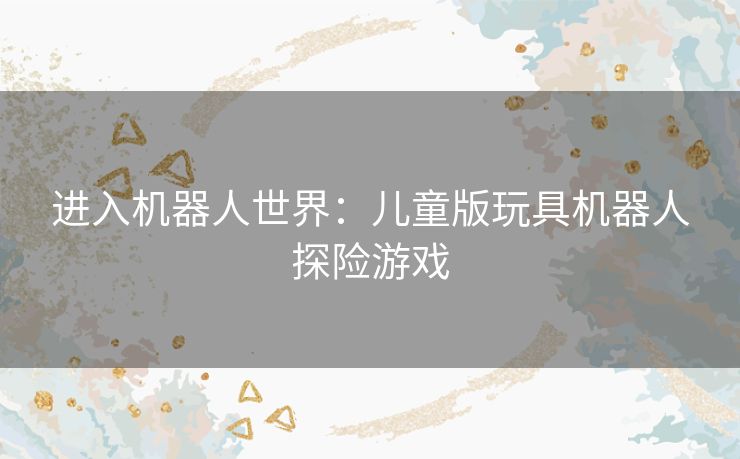 进入机器人世界：儿童版玩具机器人探险游戏