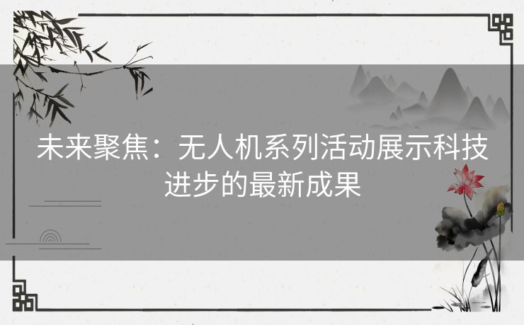 未来聚焦：无人机系列活动展示科技进步的最新成果