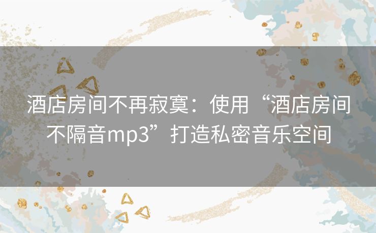 酒店房间不再寂寞：使用“酒店房间不隔音mp3”打造私密音乐空间