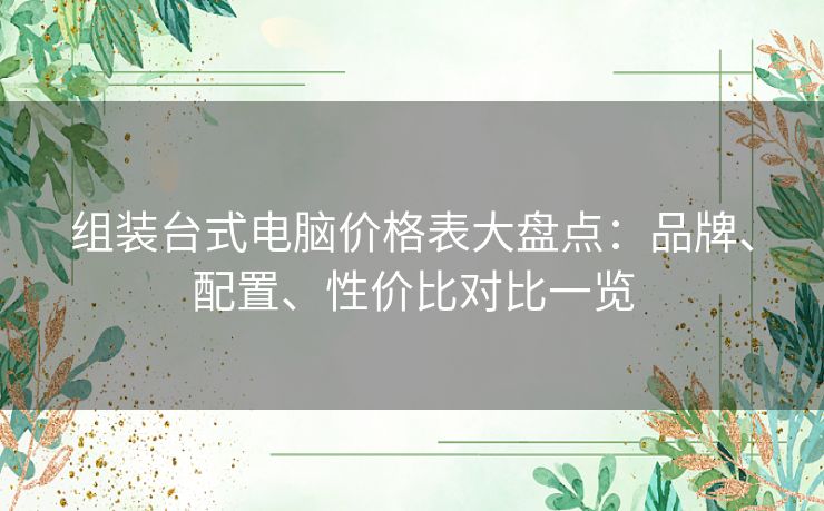 组装台式电脑价格表大盘点：品牌、配置、性价比对比一览