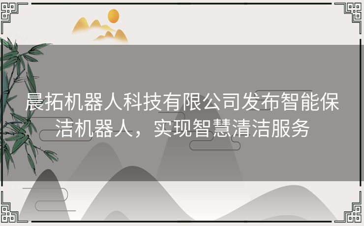 晨拓机器人科技有限公司发布智能保洁机器人，实现智慧清洁服务