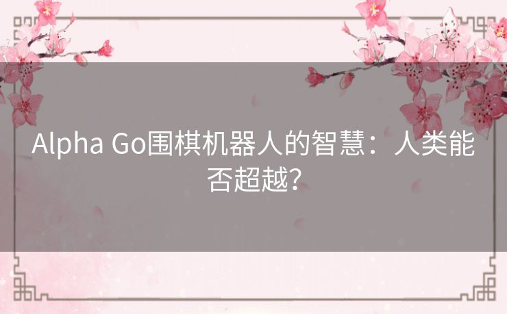 Alpha Go围棋机器人的智慧：人类能否超越？