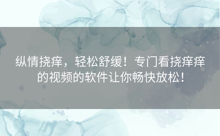 纵情挠痒，轻松舒缓！专门看挠痒痒的视频的软件让你畅快放松！