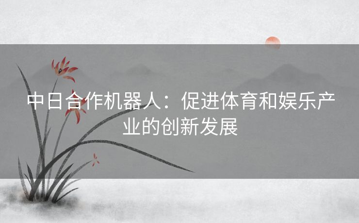 中日合作机器人：促进体育和娱乐产业的创新发展