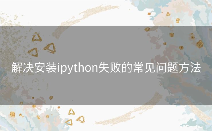 解决安装ipython失败的常见问题方法
