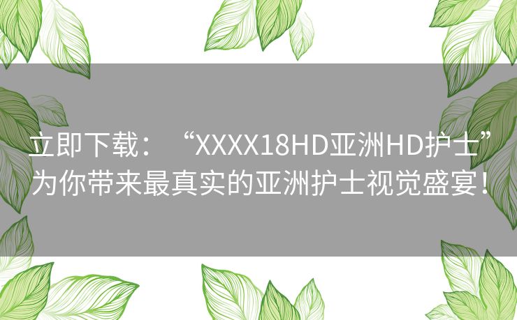 立即下载：“XXXX18HD亚洲HD护士”为你带来最真实的亚洲护士视觉盛宴！