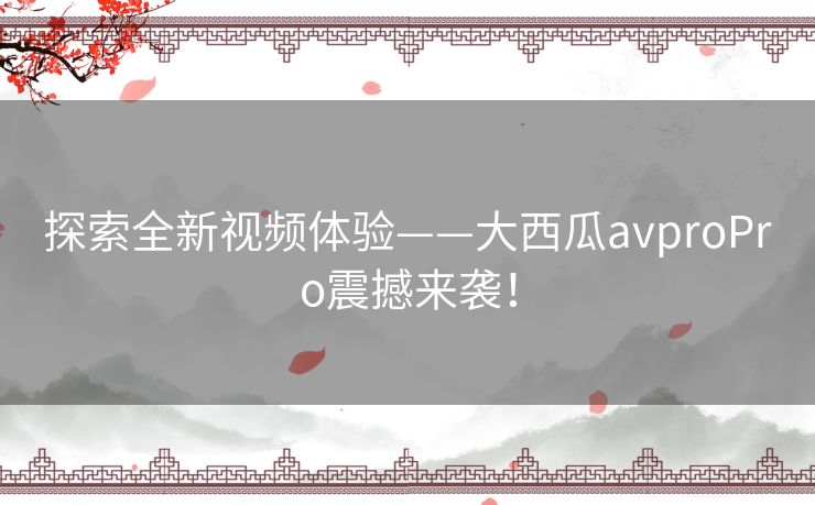探索全新视频体验——大西瓜avproPro震撼来袭！