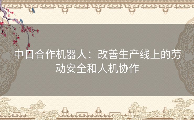 中日合作机器人：改善生产线上的劳动安全和人机协作
