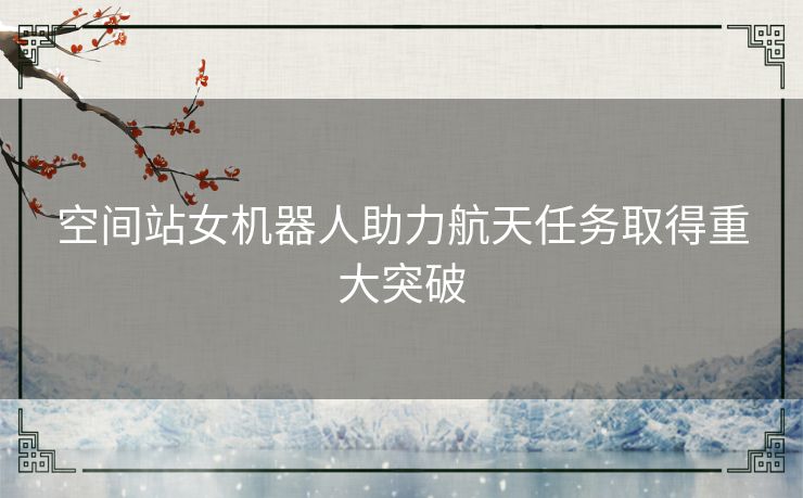 空间站女机器人助力航天任务取得重大突破