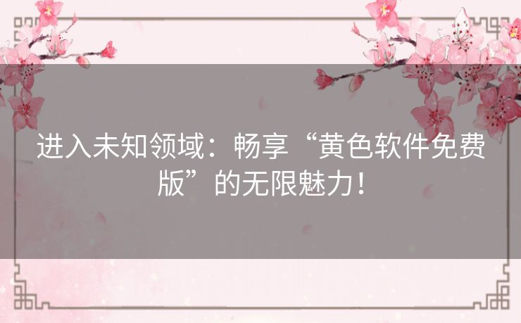进入未知领域：畅享“黄色软件免费版”的无限魅力！