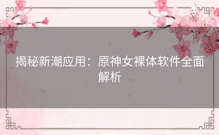 揭秘新潮应用：原神女裸体软件全面解析