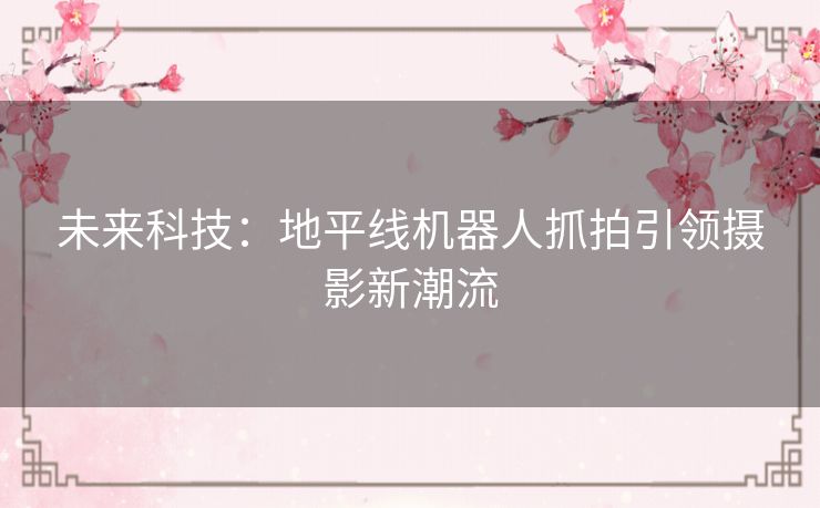 未来科技：地平线机器人抓拍引领摄影新潮流