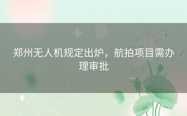 郑州无人机规定出炉，航拍项目需办理审批