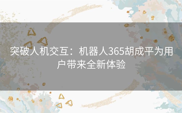 突破人机交互：机器人365胡成平为用户带来全新体验