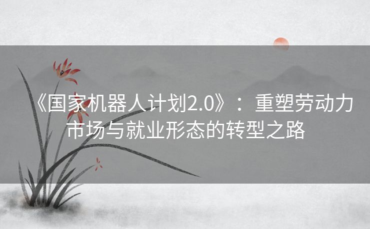 《国家机器人计划2.0》：重塑劳动力市场与就业形态的转型之路