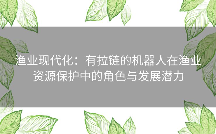 渔业现代化：有拉链的机器人在渔业资源保护中的角色与发展潜力