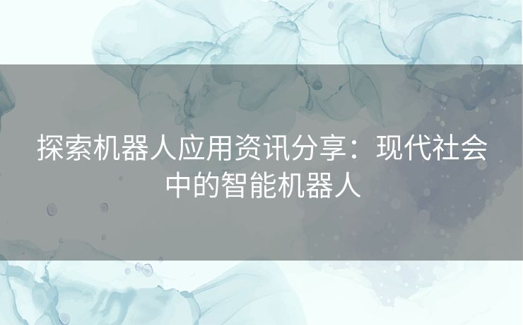 探索机器人应用资讯分享：现代社会中的智能机器人
