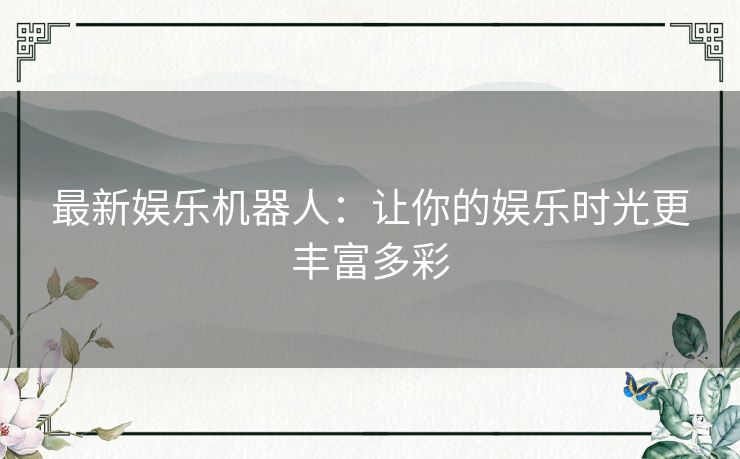 最新娱乐机器人：让你的娱乐时光更丰富多彩