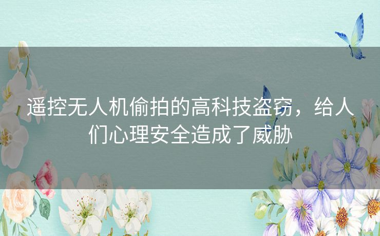 遥控无人机偷拍的高科技盗窃，给人们心理安全造成了威胁