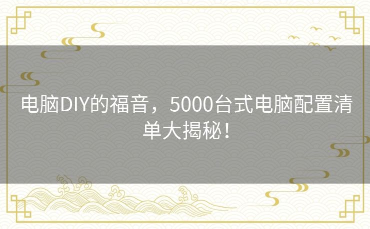 电脑DIY的福音，5000台式电脑配置清单大揭秘！