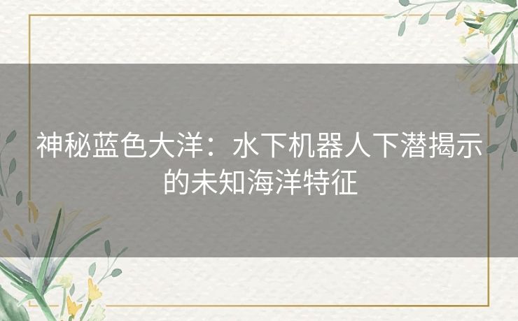 神秘蓝色大洋：水下机器人下潜揭示的未知海洋特征