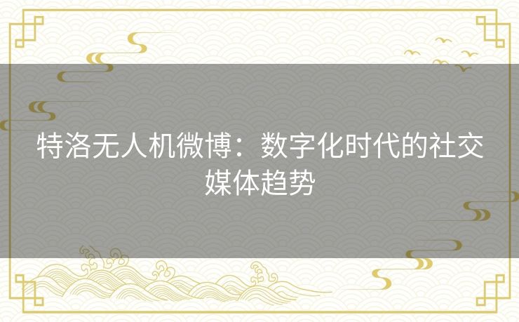 特洛无人机微博：数字化时代的社交媒体趋势