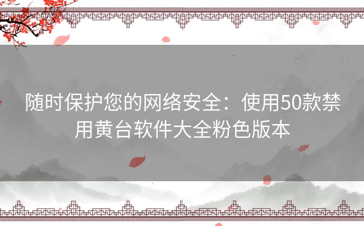 随时保护您的网络安全：使用50款禁用黄台软件大全粉色版本