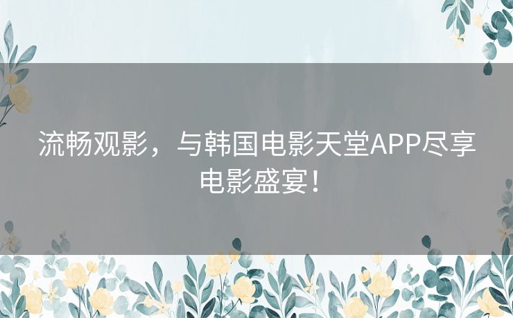 流畅观影，与韩国电影天堂APP尽享电影盛宴！