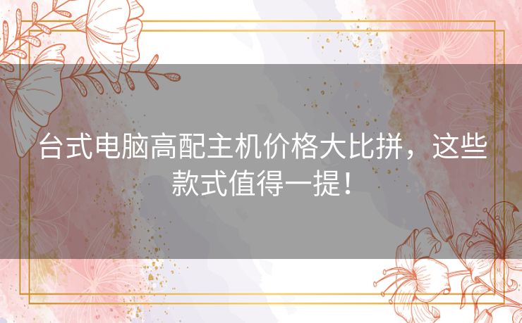 台式电脑高配主机价格大比拼，这些款式值得一提！