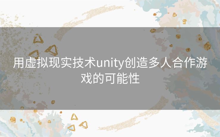 用虚拟现实技术unity创造多人合作游戏的可能性