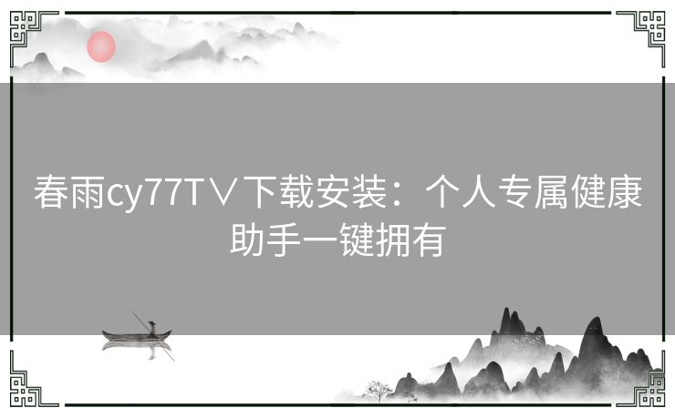 春雨cy77T∨下载安装：个人专属健康助手一键拥有