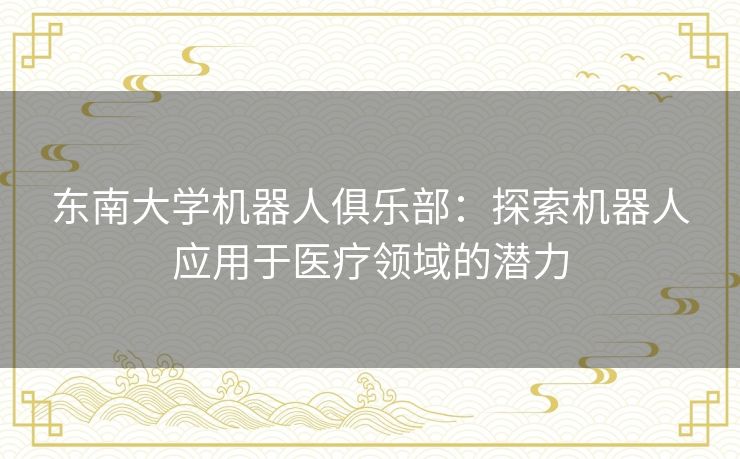 东南大学机器人俱乐部：探索机器人应用于医疗领域的潜力