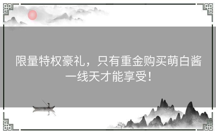 限量特权豪礼，只有重金购买萌白酱一线天才能享受！