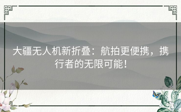 大疆无人机新折叠：航拍更便携，携行者的无限可能！