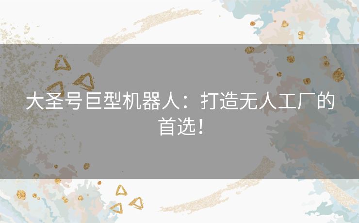 大圣号巨型机器人：打造无人工厂的首选！