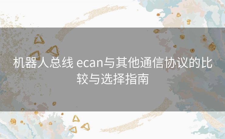 机器人总线 ecan与其他通信协议的比较与选择指南