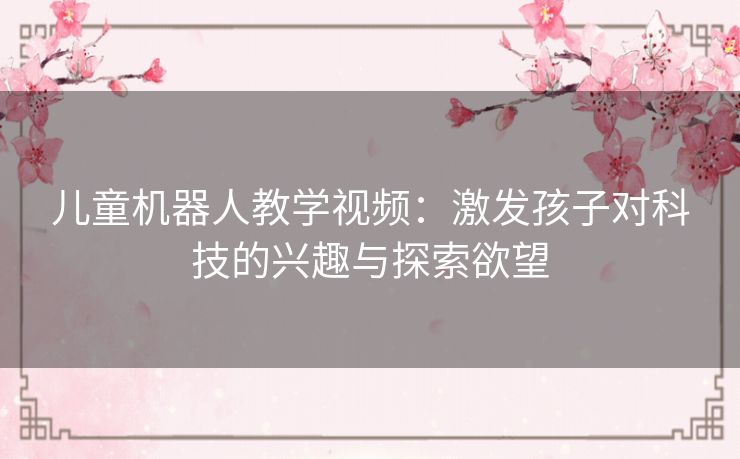 儿童机器人教学视频：激发孩子对科技的兴趣与探索欲望
