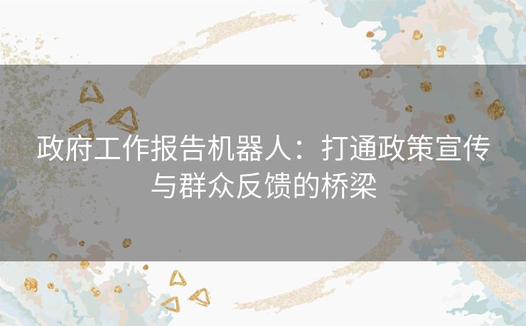 政府工作报告机器人：打通政策宣传与群众反馈的桥梁