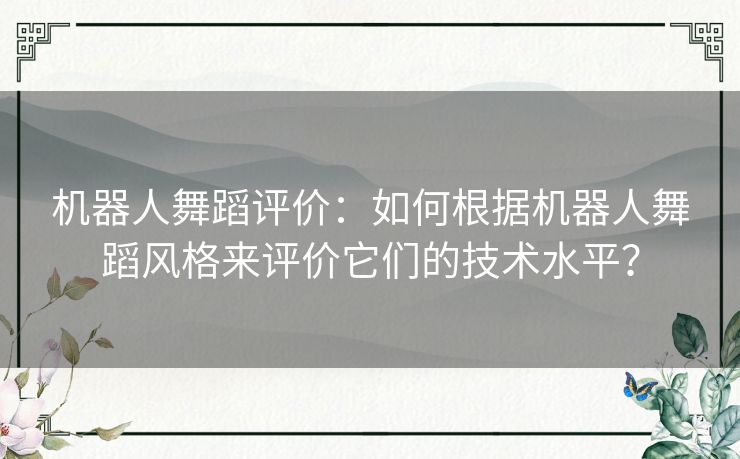 机器人舞蹈评价：如何根据机器人舞蹈风格来评价它们的技术水平？