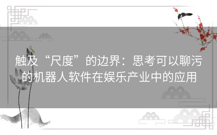 触及“尺度”的边界：思考可以聊污的机器人软件在娱乐产业中的应用