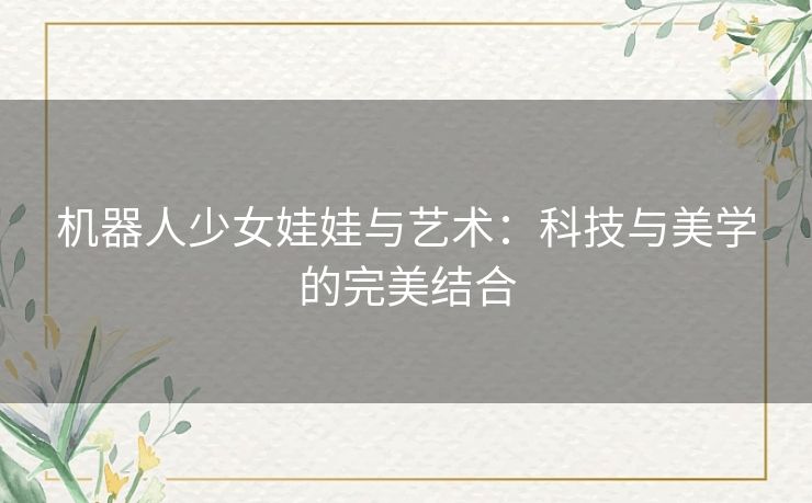 机器人少女娃娃与艺术：科技与美学的完美结合