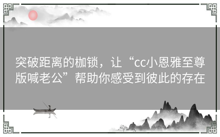 突破距离的枷锁，让“cc小恩雅至尊版喊老公”帮助你感受到彼此的存在