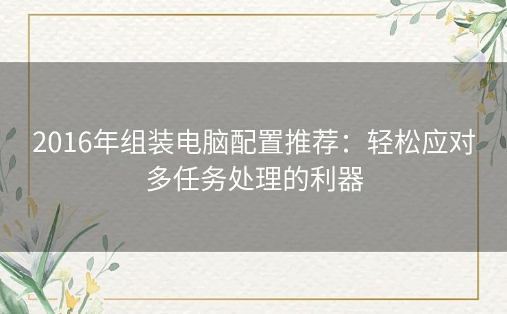 2016年组装电脑配置推荐：轻松应对多任务处理的利器