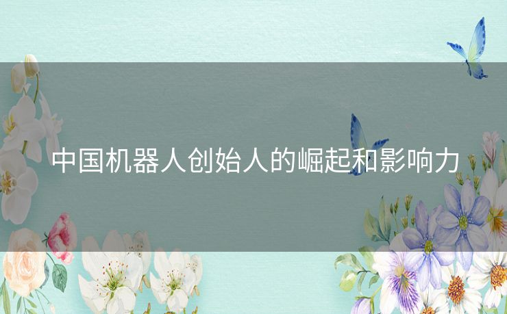 中国机器人创始人的崛起和影响力