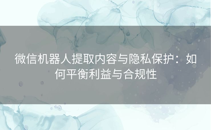 微信机器人提取内容与隐私保护：如何平衡利益与合规性