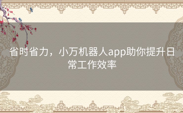 省时省力，小万机器人app助你提升日常工作效率