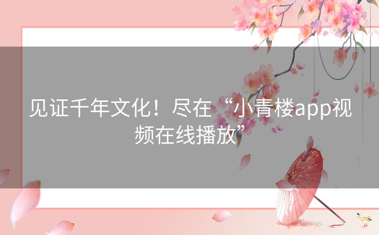 见证千年文化！尽在“小青楼app视频在线播放”