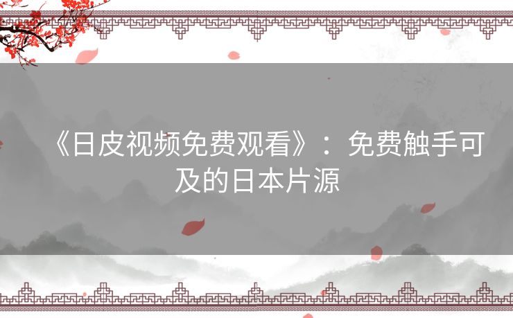 《日皮视频免费观看》：免费触手可及的日本片源