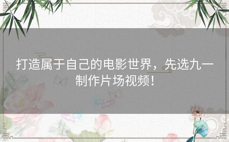 打造属于自己的电影世界，先选九一制作片场视频！