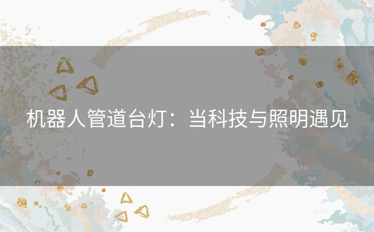 机器人管道台灯：当科技与照明遇见